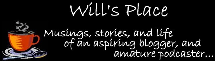 Will's Place: Musings, stories and live od an aspiring blogger and amature podcaster...