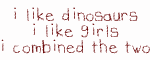 i like dinosaurs i like girls i combined the two