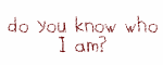 do you know who i am?