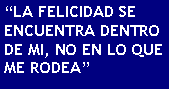 Cuadro de texto: LA FELICIDAD SE ENCUENTRA DENTRO DE MI, NO EN LO QUE ME RODEA