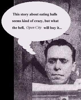 Bukowski thinks: This story about eating balls seems kind of crazy, but what the hell, Open City will buy it...