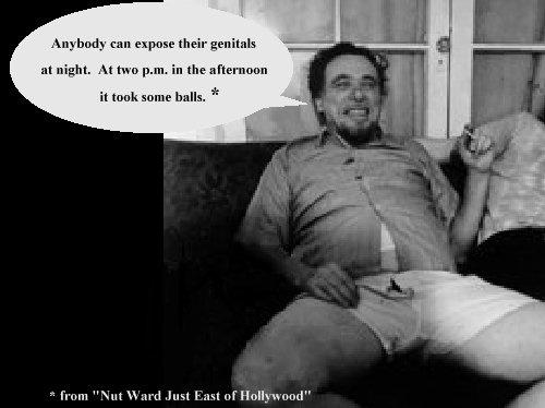 Bukowski says: Anybody can expose their genitals at night.  After two p.m. in the afternoon it took some balls. (Quote from story 'Nut Ward Just East of Hollywood')