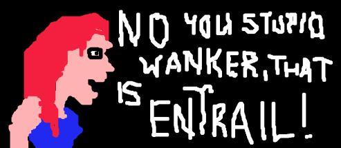 NO YOU STUPID WANKER THAT IS ENTRAIL!