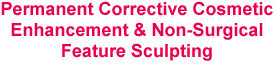 Permanent Corrective Cosmetic Enhancement & Non-Surgical Feature Sculpturing. 