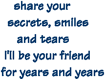 share your secrets, smiles, and tears.  I'll be your friend for years and years