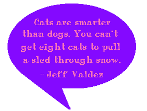 Cats are smarter than dogs. You can't get eight cats to pull a sled through snow. --Jeff Valdez