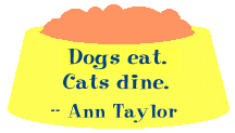 Dogs eat. Cats dine. --Ann Taylor