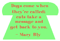 Dogs come when they're called; cats take a message and get back to you. --Mary Bly