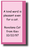 A kind word is pleasant even for a cat --Roxolana the Cat