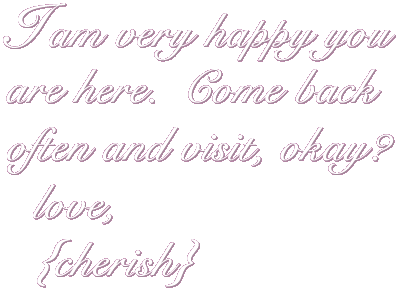 I am very happy you are here.  Come back often, okay?  love, cherish