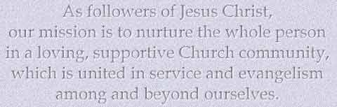 As followers of Jesus Christ, our mission is to nurture the whole person in a loving, supportive Church community, which is united in service and evangelism among and beyond ourselves.