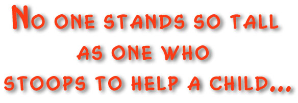 No one stands so tall as one who stoops to help a child ...