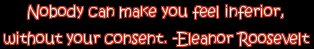 "Nobody can make you feel inferior without your consent." -Eleanor Roosevelt