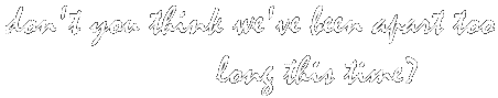 don't you think we've been apart too long this time?