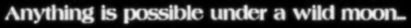anything is possible under a wild moon...