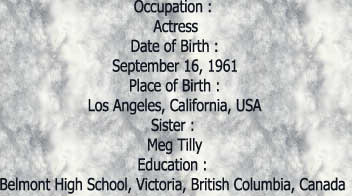 Occupation : ActressDate of Birth :September 16, 1961Place of Birth :Los Angeles, California, USASister : Meg TillyEducation : Belmont High School, Victoria, British Columbia, Canada 