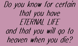 Do you know for certain that you have eternal LIFE and that you will go to heaven when you die?