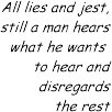 All lies and jest, still a man hears what he wants to hear and disregards the rest - Simon and Garfunkle