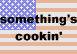 something's 
 cookin'