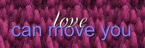 Love can move you...