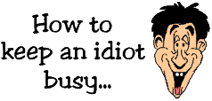 How to keep an idiot busy...