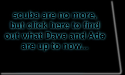 scuba are no more, but click here to find out what Dave and Ade are up to now...