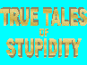 True Tales of Stupidity