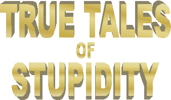 True Tales of Stupidity