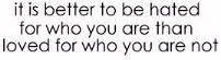 it's better to be hated for who you are than loved for who you aren't