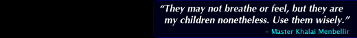 "They may not breathe or feel, but they are my children nonetheless. Use them wisely." - Master Khalai Menbellir