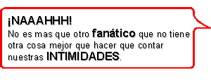 NAAAHHH!!
No es mas que otro fantico que no tiene
otra cosa mejor que hacer que contar
nuestras INTIMIDADES.