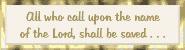 All who call upon the name of the Lord, shall be saved.